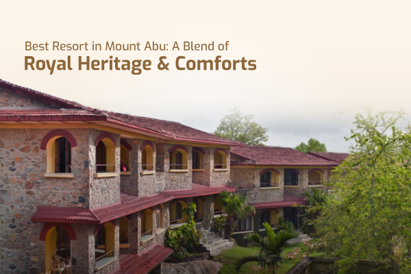 Best Resort in Mount Abu: A Blend of Royal Heritage & Comforts