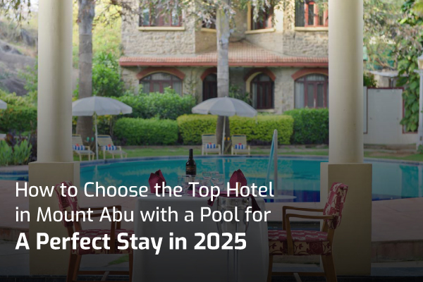 How to Choose the Top Hotel in Mount Abu with a Pool for a Perfect Stay in 2025
