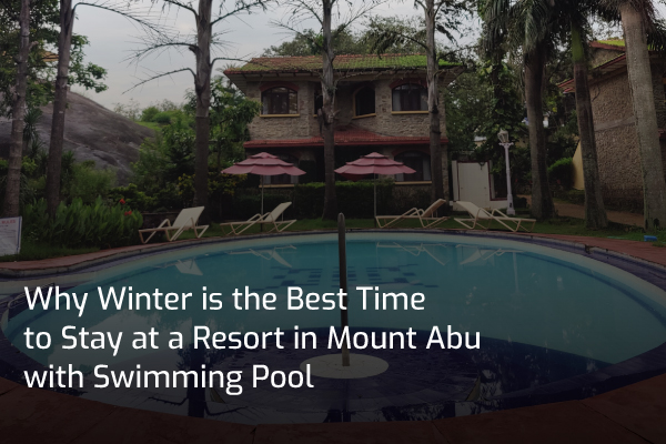 Why Winter is the Best Time to Stay at a Resort in Mount Abu with Swimming Pool